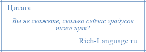 
    Вы не скажете, сколько сейчас градусов ниже нуля?