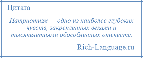 
    Патриотизм — одно из наиболее глубоких чувств, закреплённых веками и тысячелетиями обособленных отечеств.