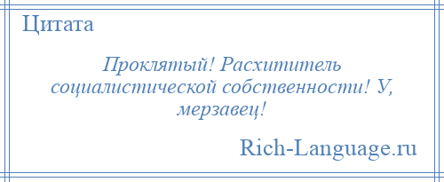 
    Проклятый! Расхититель социалистической собственности! У, мерзавец!