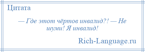 
    — Где этот чёртов инвалид?! — Не шуми! Я инвалид!