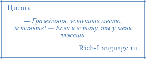 
    — Гражданин, уступите место, встаньте! — Если я встану, ты у меня ляжешь.