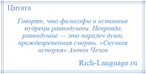 
    Говорят, что философы и истинные мудрецы равнодушны. Неправда, равнодушие — это паралич души, преждевременная смерть. «Скучная история» Антон Чехов