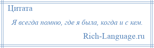 
    Я всегда помню, где я была, когда и с кем.