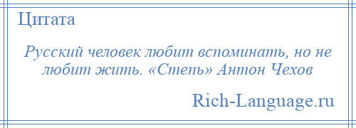 
    Русский человек любит вспоминать, но не любит жить. «Степь» Антон Чехов