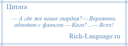 
    — А где же наша гвардия?— Вероятно, обходит с флангов.— Кого?…— Всех!