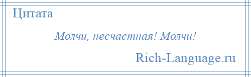 
    Молчи, несчастная! Молчи!