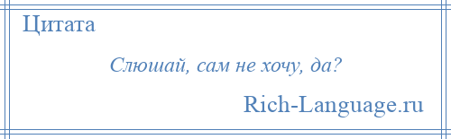 
    Слюшай, сам не хочу, да?