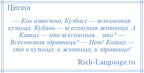 
    — Как известно, Кузбасс — всесоюзная кузница. Кубань — всесоюзная житница. А Кавказ — это всесоюзная... что? — Всесоюзная здравница? — Нет! Кавказ — это и кузница, и житница, и здравница!