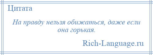 
    На правду нельзя обижаться, даже если она горькая.