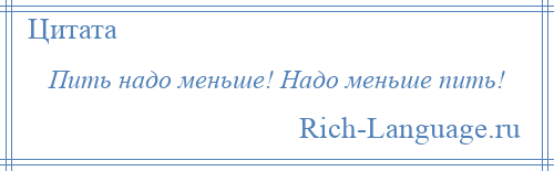 
    Пить надо меньше! Надо меньше пить!