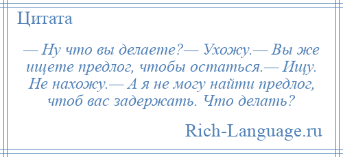 
    — Ну что вы делаете?— Ухожу.— Вы же ищете предлог, чтобы остаться.— Ищу. Не нахожу.— А я не могу найти предлог, чтоб вас задержать. Что делать?