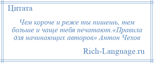 
    Чем короче и реже ты пишешь, тем больше и чаще тебя печатают.«Правила для начинающих авторов» Антон Чехов