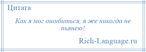 
    Как я мог ошибиться, я же никогда не пьянею!