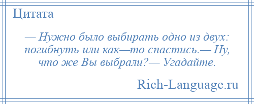 
    — Нужно было выбирать одно из двух: погибнуть или как—то спастись.— Ну, что же Вы выбрали?— Угадайте.