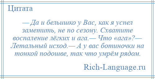 
    — Да и бельишко у Вас, как я успел заметить, не по сезону. Схватите воспаление лёгких и ага.— Что «ага»?— Летальный исход.— А у вас ботиночки на тонкой подошве, так что умрём рядом.