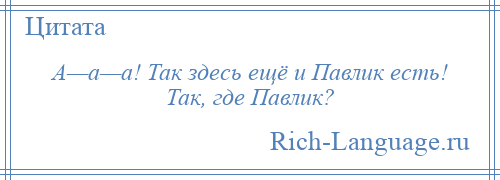 
    А—а—а! Так здесь ещё и Павлик есть! Так, где Павлик?