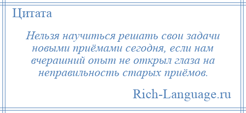 
    Нельзя научиться решать свои задачи новыми приёмами сегодня, если нам вчерашний опыт не открыл глаза на неправильность старых приёмов.