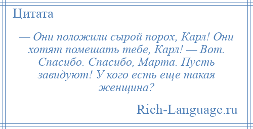 
    — Они положили сырой порох, Карл! Они хотят помешать тебе, Карл! — Вот. Спасибо. Спасибо, Марта. Пусть завидуют! У кого есть еще такая женщина?