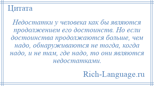 
    Недостатки у человека как бы являются продолжением его достоинств. Но если достоинства продолжаются больше, чем надо, обнаруживаются не тогда, когда надо, и не там, где надо, то они являются недостатками.