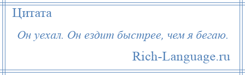 
    Он уехал. Он ездит быстрее, чем я бегаю.