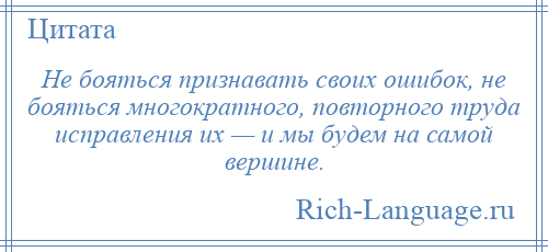
    Не бояться признавать своих ошибок, не бояться многократного, повторного труда исправления их — и мы будем на самой вершине.