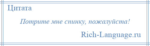 
    Потрите мне спинку, пожалуйста!