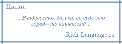 
    …Владивосток далеко, но ведь это город—то нашенский…