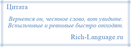 
    Вернется он, честное слово, вот увидите. Вспыльчивые и ревнивые быстро отходят.