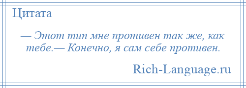 
    — Этот тип мне противен так же, как тебе.— Конечно, я сам себе противен.