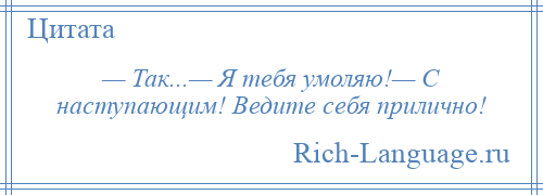 
    — Так...— Я тебя умоляю!— С наступающим! Ведите себя прилично!