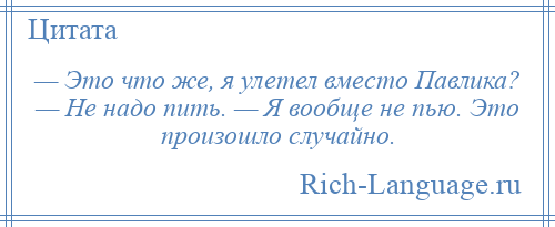 
    — Это что же, я улетел вместо Павлика? — Не надо пить. — Я вообще не пью. Это произошло случайно.