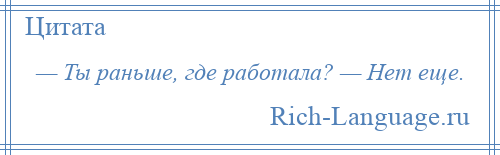 
    — Ты раньше, где работала? — Нет еще.