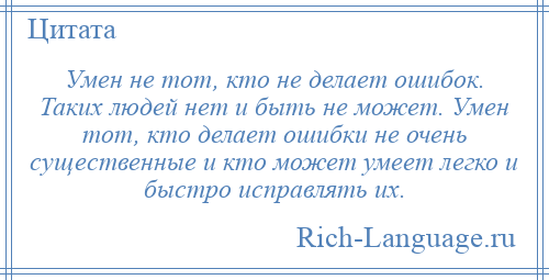 
    Умен не тот, кто не делает ошибок. Таких людей нет и быть не может. Умен тот, кто делает ошибки не очень существенные и кто может умеет легко и быстро исправлять их.