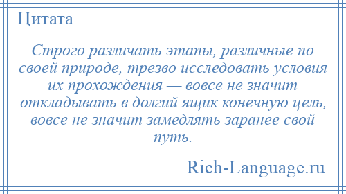 
    Строго различать этапы, различные по своей природе, трезво исследовать условия их прохождения — вовсе не значит откладывать в долгий ящик конечную цель, вовсе не значит замедлять заранее свой путь.