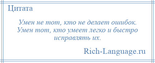 
    Умен не тот, кто не делает ошибок. Умен тот, кто умеет легко и быстро исправлять их.