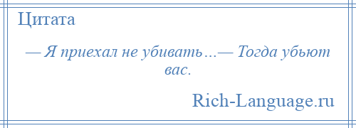 
    — Я приехал не убивать…— Тогда убьют вас.