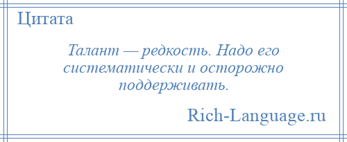 
    Талант — редкость. Надо его систематически и осторожно поддерживать.