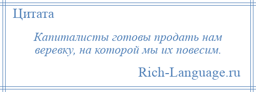 
    Капиталисты готовы продать нам веревку, на которой мы их повесим.