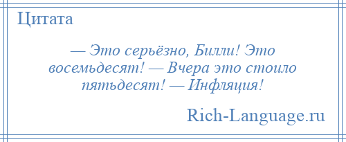 
    — Это серьёзно, Билли! Это восемьдесят! — Вчера это стоило пятьдесят! — Инфляция!