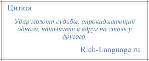 
    Удар молота судьбы, опрокидывающий одного, натыкается вдруг на сталь у другого.
