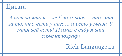 
    А вот за что я… люблю ковбоя… так это за то, что есть у него… и есть у меня! У меня всё есть! И имел в виду я ваш синематограф!