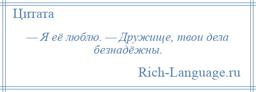 
    — Я её люблю. — Дружище, твои дела безнадёжны.