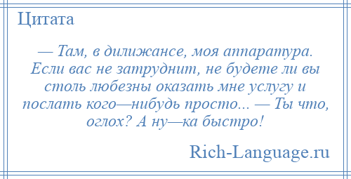 
    — Там, в дилижансе, моя аппаратура. Если вас не затруднит, не будете ли вы столь любезны оказать мне услугу и послать кого—нибудь просто... — Ты что, оглох? А ну—ка быстро!