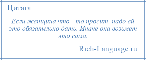 
    Если женщина что—то просит, надо ей это обязательно дать. Иначе она возьмет это сама.