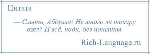 
    — Слышь, Абдулла! Не много ли товару взял? И всё, поди, без пошлины.