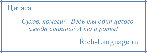 
    — Сухов, помоги!.. Ведь ты один целого взвода стоишь! А то и роты!