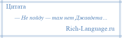 
    — Не пойду — там нет Джавдета…