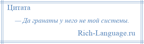 
    — Да гранаты у него не той системы.