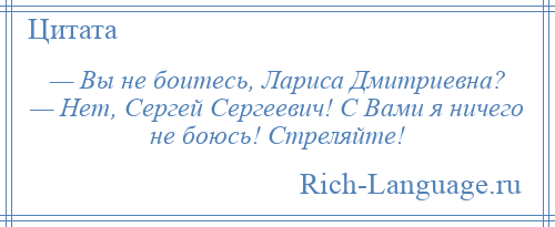 
    — Вы не боитесь, Лариса Дмитриевна? — Нет, Сергей Сергеевич! С Вами я ничего не боюсь! Стреляйте!