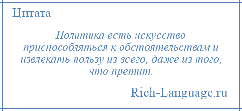 
    Политика есть искусство приспособляться к обстоятельствам и извлекать пользу из всего, даже из того, что претит.